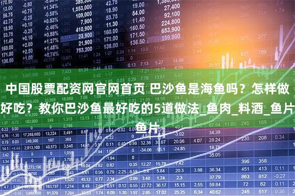 中国股票配资网官网首页 巴沙鱼是海鱼吗？怎样做好吃？教你巴沙鱼最好吃的5道做法_鱼肉_料酒_鱼片
