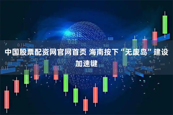 中国股票配资网官网首页 海南按下“无废岛”建设加速键