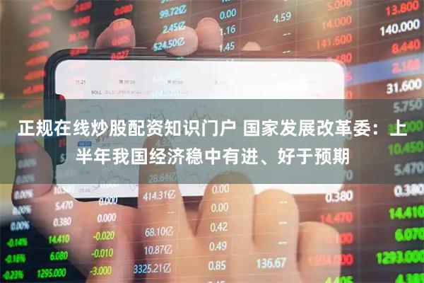 正规在线炒股配资知识门户 国家发展改革委：上半年我国经济稳中有进、好于预期