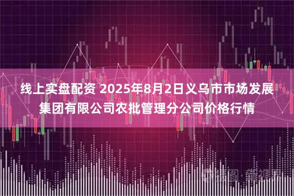 线上实盘配资 2025年8月2日义乌市市场发展集团有限公司农批管理分公司价格行情