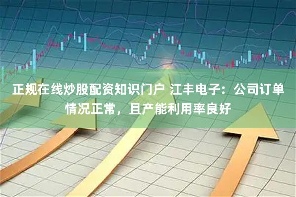 正规在线炒股配资知识门户 江丰电子：公司订单情况正常，且产能利用率良好