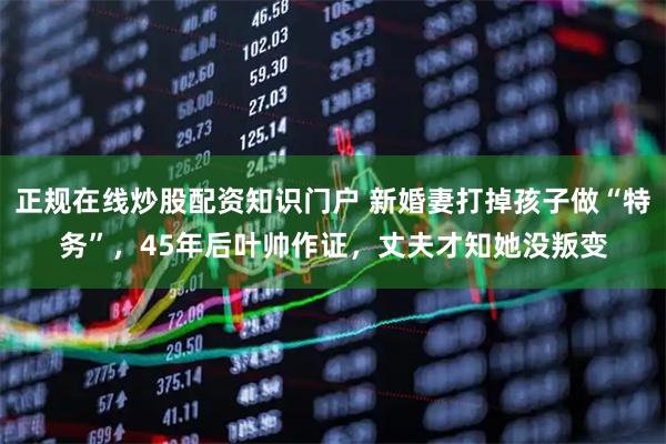 正规在线炒股配资知识门户 新婚妻打掉孩子做“特务”，45年后叶帅作证，丈夫才知她没叛变