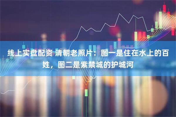 线上实盘配资 清朝老照片：图一是住在水上的百姓，图二是紫禁城的护城河