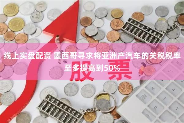 线上实盘配资 墨西哥寻求将亚洲产汽车的关税税率至多提高到50%