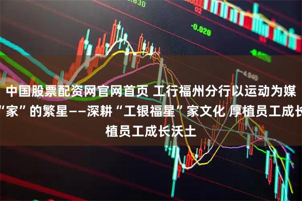 中国股票配资网官网首页 工行福州分行以运动为媒点亮“家”的繁星——深耕“工银福星”家文化 厚植员工成长沃土