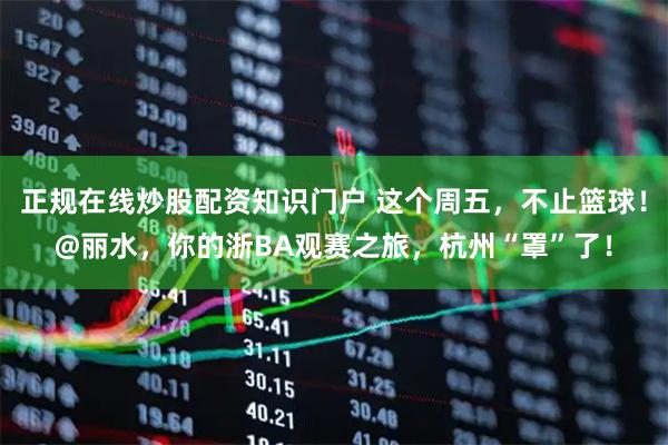 正规在线炒股配资知识门户 这个周五，不止篮球！@丽水，你的浙BA观赛之旅，杭州“罩”了！
