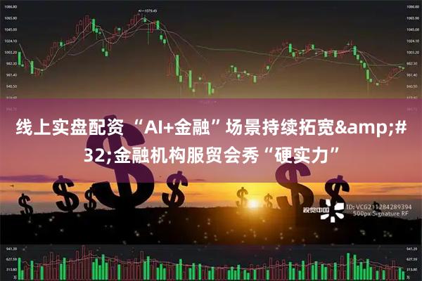 线上实盘配资 “AI+金融”场景持续拓宽 金融机构服贸会秀“硬实力”