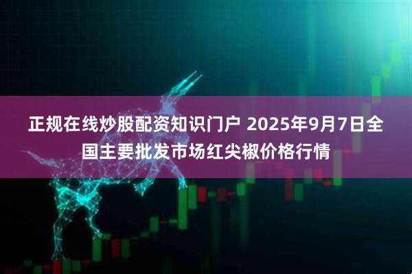 正规在线炒股配资知识门户 2025年9月7日全国主要批发市场红尖椒价格行情
