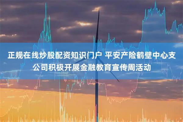 正规在线炒股配资知识门户 平安产险鹤壁中心支公司积极开展金融教育宣传周活动