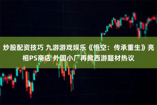 炒股配资技巧 九游游戏娱乐《悟空：传承重生》亮相PS商店 外国小厂再掀西游题材热议