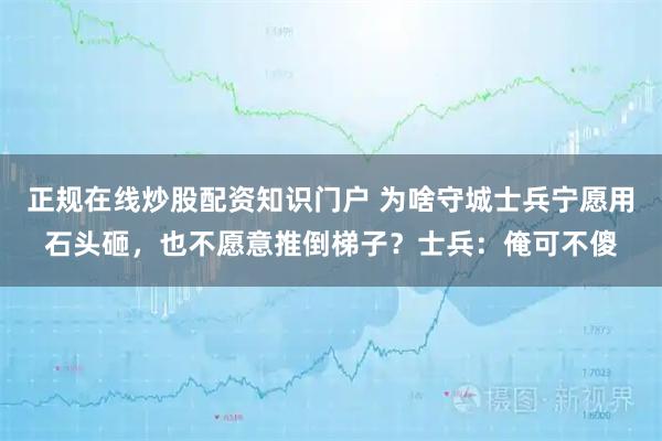 正规在线炒股配资知识门户 为啥守城士兵宁愿用石头砸，也不愿意推倒梯子？士兵：俺可不傻