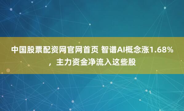 中国股票配资网官网首页 智谱AI概念涨1.68%，主力资金净流入这些股