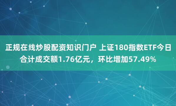 正规在线炒股配资知识门户 上证180指数ETF今日合计成交额1.76亿元，环比增加57.49%