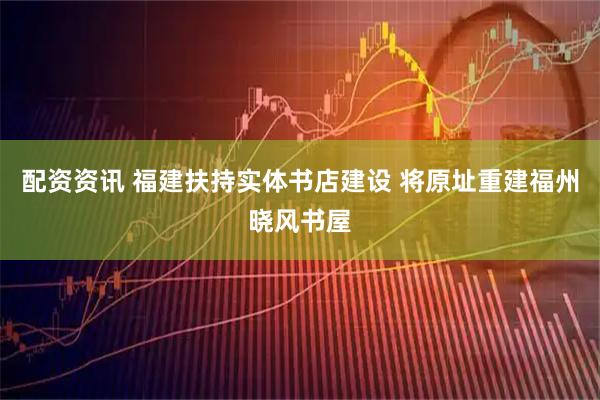 配资资讯 福建扶持实体书店建设 将原址重建福州晓风书屋