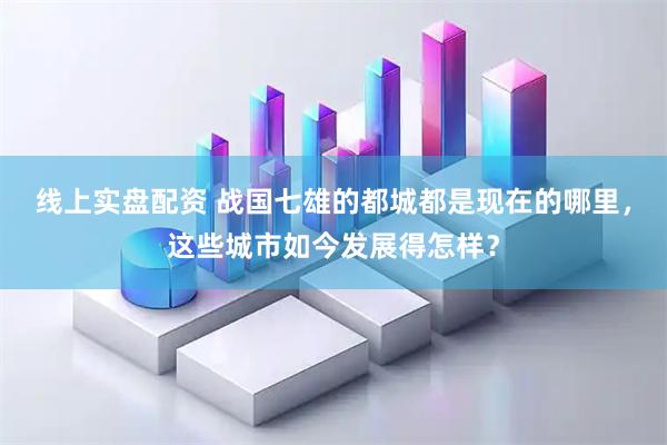 线上实盘配资 战国七雄的都城都是现在的哪里，这些城市如今发展得怎样？