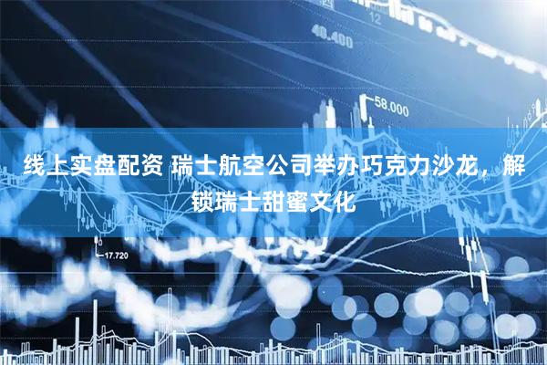 线上实盘配资 瑞士航空公司举办巧克力沙龙，解锁瑞士甜蜜文化