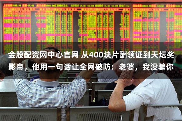 金股配资网中心官网 从400块片酬领证到天坛奖影帝，他用一句话让全网破防：老婆，我没骗你