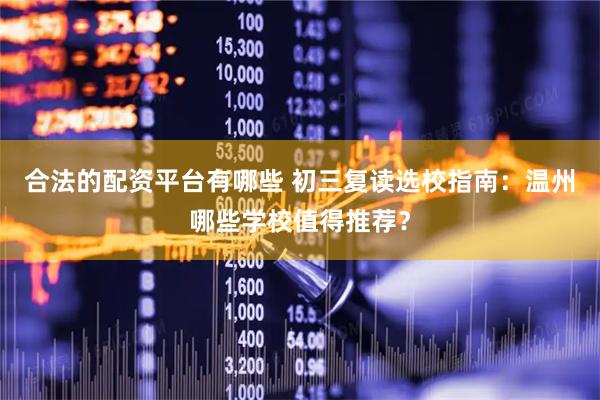 合法的配资平台有哪些 初三复读选校指南：温州哪些学校值得推荐？