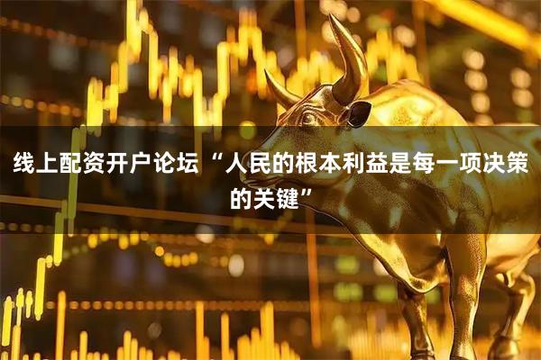 线上配资开户论坛 “人民的根本利益是每一项决策的关键”